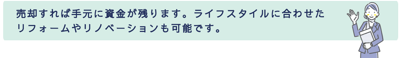 売却すれば手元に資金が残ります。ライフスタイルに合わせたリフォームやリノベーションも可能です。