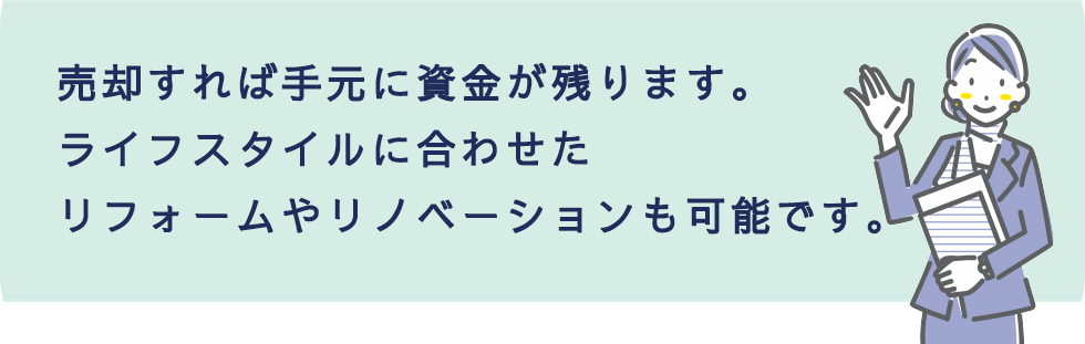 売却すれば手元に資金が残ります。ライフスタイルに合わせたリフォームやリノベーションも可能です。